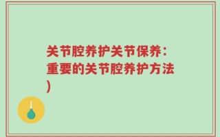 关节腔养护关节保养：重要的关节腔养护方法)