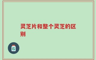 灵芝片和整个灵芝的区别