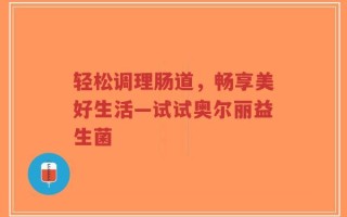轻松调理肠道，畅享美好生活—试试奥尔丽益生菌