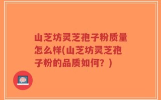 山芝坊灵芝孢子粉质量怎么样(山芝坊灵芝孢子粉的品质如何？)