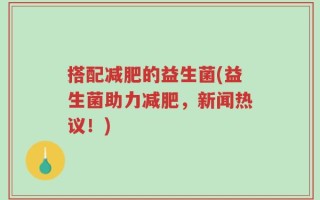 搭配减肥的益生菌(益生菌助力减肥，新闻热议！)