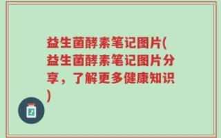 益生菌酵素笔记图片(益生菌酵素笔记图片分享，了解更多健康知识)