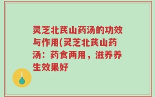 灵芝北芪山药汤的功效与作用(灵芝北芪山药汤：药食两用，滋养养生效果好