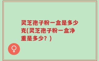 灵芝孢子粉一盒是多少克(灵芝孢子粉一盒净重是多少？)