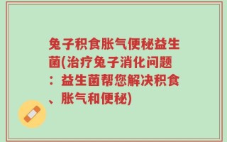 兔子积食胀气便秘益生菌(治疗兔子消化问题：益生菌帮您解决积食、胀气和便秘)