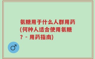 氨糖用于什么人群用药(何种人适合使用氨糖？- 用药指南)