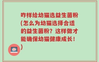 咋样给幼猫选益生菌粉(怎么为幼猫选择合适的益生菌粉？这样做才能确保幼猫健康成长！)