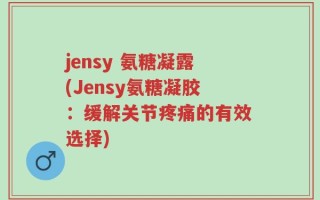 jensy 氨糖凝露(Jensy氨糖凝胶：缓解关节疼痛的有效选择)