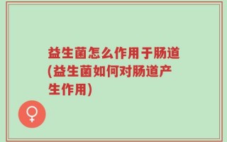 益生菌怎么作用于肠道(益生菌如何对肠道产生作用)