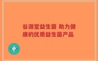 谷源堂益生菌 助力健康的优质益生菌产品
