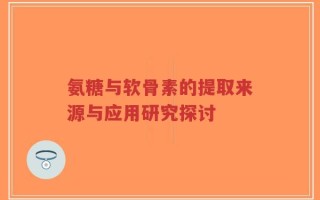氨糖与软骨素的提取来源与应用研究探讨