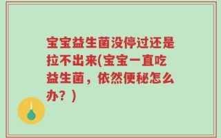宝宝益生菌没停过还是拉不出来(宝宝一直吃益生菌，依然便秘怎么办？)