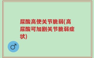 尿酸高使关节脆弱(高尿酸可加剧关节脆弱症状)