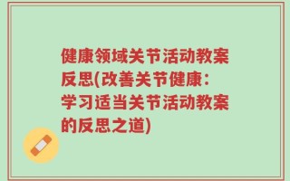 健康领域关节活动教案反思(改善关节健康：学习适当关节活动教案的反思之道)