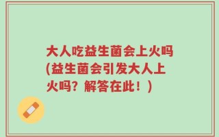 大人吃益生菌会上火吗(益生菌会引发大人上火吗？解答在此！)