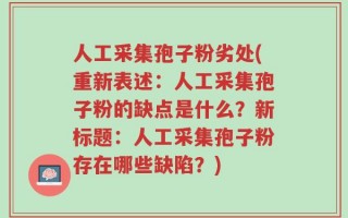 人工采集孢子粉劣处(重新表述：人工采集孢子粉的缺点是什么？新标题：人工采集孢子粉存在哪些缺陷？)