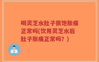 喝灵芝水肚子很饱胀痛正常吗(饮用灵芝水后肚子胀痛正常吗？)