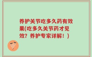 养护关节吃多久药有效果(吃多久关节药才见效？养护专家详解！)