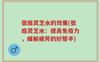 张庭灵芝水的效果(张庭灵芝水：提高免疫力，缓解疲劳的好帮手)