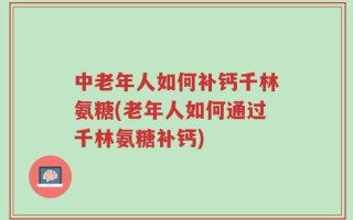 中老年人如何补钙千林氨糖(老年人如何通过千林氨糖补钙)