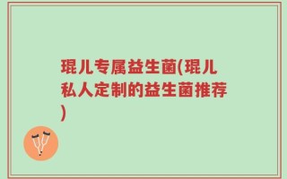 琨儿专属益生菌(琨儿私人定制的益生菌推荐)