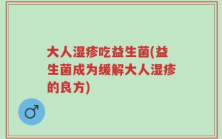 大人湿疹吃益生菌(益生菌成为缓解大人湿疹的良方)
