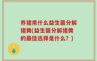 养猪用什么益生菌分解猪粪(益生菌分解猪粪的最佳选择是什么？)