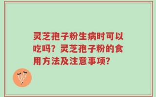 灵芝孢子粉生病时可以吃吗？灵芝孢子粉的食用方法及注意事项？