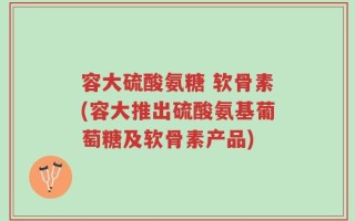 容大硫酸氨糖 软骨素(容大推出硫酸氨基葡萄糖及软骨素产品)