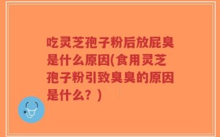 吃灵芝孢子粉后放屁臭是什么原因(食用灵芝孢子粉引致臭臭的原因是什么？)