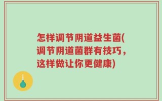 怎样调节阴道益生菌(调节阴道菌群有技巧，这样做让你更健康)