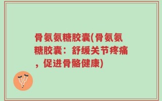 骨氨氨糖胶囊(骨氨氨糖胶囊：舒缓关节疼痛，促进骨骼健康)