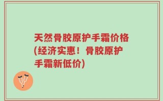 天然骨胶原护手霜价格(经济实惠！骨胶原护手霜新低价)