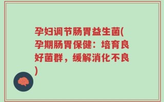 孕妇调节肠胃益生菌(孕期肠胃保健：培育良好菌群，缓解消化不良)