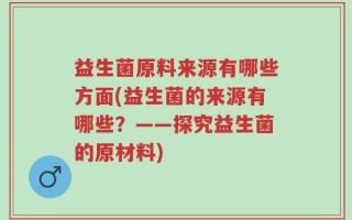 益生菌原料来源有哪些方面(益生菌的来源有哪些？——探究益生菌的原材料)