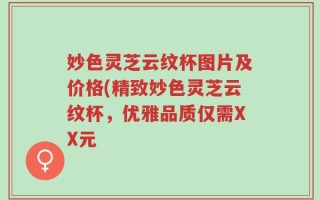 妙色灵芝云纹杯图片及价格(精致妙色灵芝云纹杯，优雅品质仅需XX元