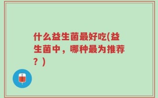 什么益生菌最好吃(益生菌中，哪种最为推荐？)