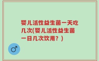 婴儿活性益生菌一天吃几次(婴儿活性益生菌一日几次饮用？)