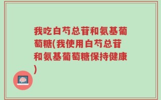 我吃白芍总苷和氨基葡萄糖(我使用白芍总苷和氨基葡萄糖保持健康)