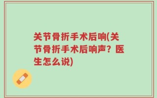 关节骨折手术后响(关节骨折手术后响声？医生怎么说)