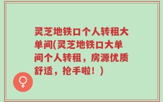 灵芝地铁口个人转租大单间(灵芝地铁口大单间个人转租，房源优质舒适，抢手啦！)