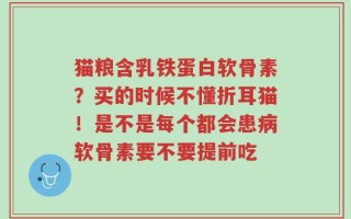 猫粮含乳铁蛋白软骨素？买的时候不懂折耳猫！是不是每个都会患病软骨素要不要提前吃