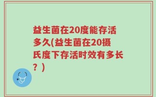 益生菌在20度能存活多久(益生菌在20摄氏度下存活时效有多长？)