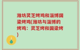 潍坊灵芝烤鸡和淄博国梁烤鸡(潍坊与淄博的烤鸡：灵芝烤和国梁烤)