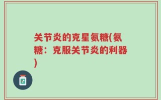 关节炎的克星氨糖(氨糖：克服关节炎的利器)