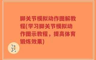 脚关节模拟动作图解教程(学习脚关节模拟动作图示教程，提高体育锻炼效果)