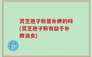灵芝孢子粉是补脾的吗(灵芝孢子粉有益于补脾消食)