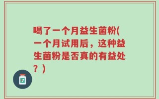喝了一个月益生菌粉(一个月试用后，这种益生菌粉是否真的有益处？)