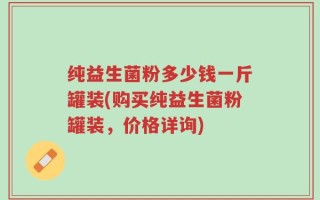 纯益生菌粉多少钱一斤罐装(购买纯益生菌粉罐装，价格详询)