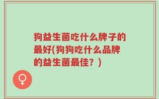 狗益生菌吃什么牌子的最好(狗狗吃什么品牌的益生菌最佳？)